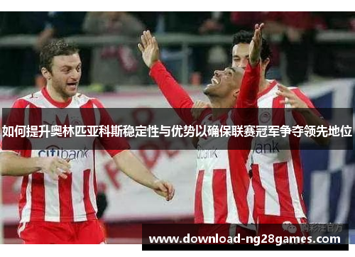 如何提升奥林匹亚科斯稳定性与优势以确保联赛冠军争夺领先地位