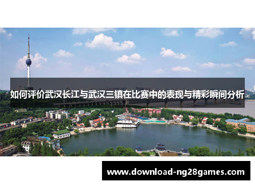 如何评价武汉长江与武汉三镇在比赛中的表现与精彩瞬间分析