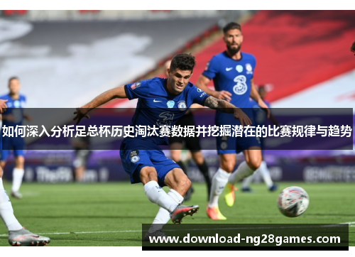 如何深入分析足总杯历史淘汰赛数据并挖掘潜在的比赛规律与趋势 如何深入分析足总杯历史淘汰赛数据并挖掘潜在的比赛规律与趋势