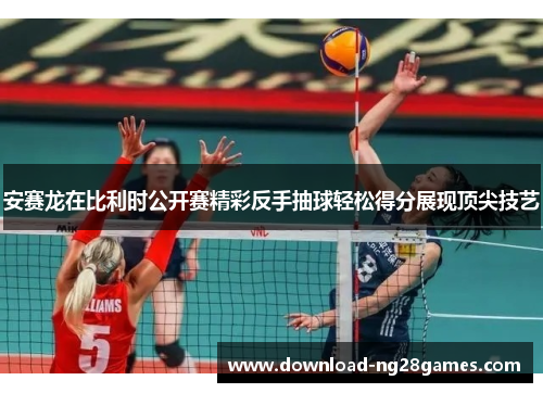 安赛龙在比利时公开赛精彩反手抽球轻松得分展现顶尖技艺