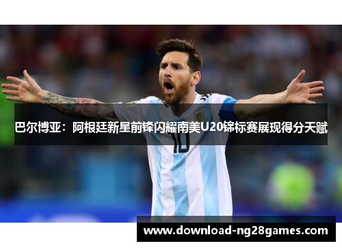 巴尔博亚：阿根廷新星前锋闪耀南美U20锦标赛展现得分天赋