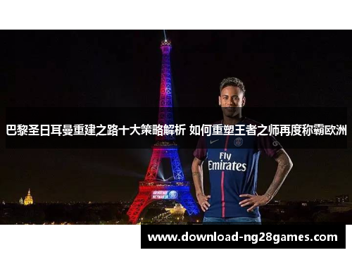 巴黎圣日耳曼重建之路十大策略解析 如何重塑王者之师再度称霸欧洲