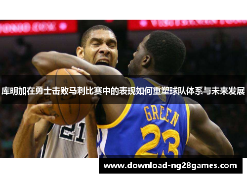 库明加在勇士击败马刺比赛中的表现如何重塑球队体系与未来发展