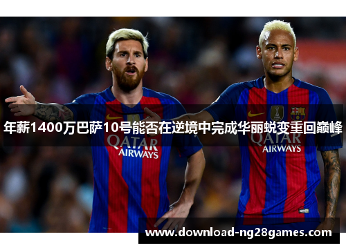 年薪1400万巴萨10号能否在逆境中完成华丽蜕变重回巅峰