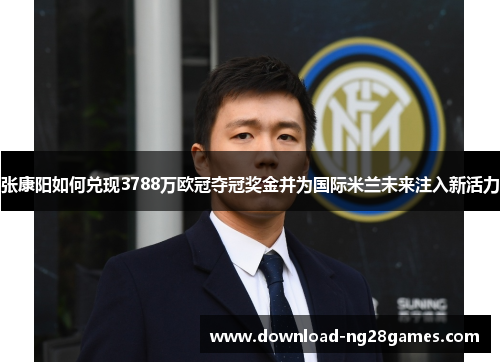 张康阳如何兑现3788万欧冠夺冠奖金并为国际米兰未来注入新活力