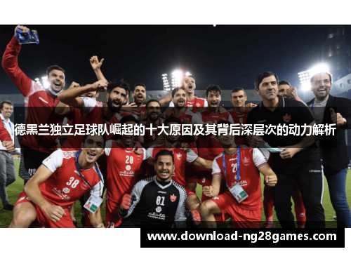 德黑兰独立足球队崛起的十大原因及其背后深层次的动力解析