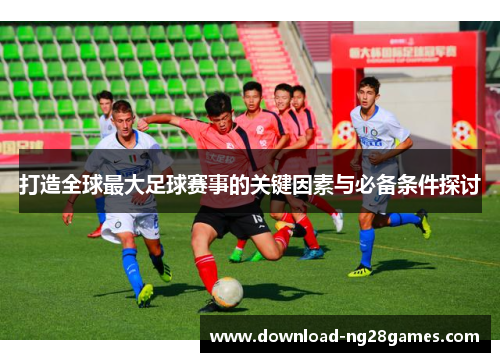 打造全球最大足球赛事的关键因素与必备条件探讨 打造全球最大足球赛事的关键因素与必备条件探讨