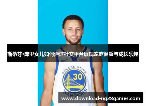 斯蒂芬·库里女儿如何通过社交平台展现家庭温馨与成长乐趣 斯蒂芬·库里女儿如何通过社交平台展现家庭温馨与成长乐趣