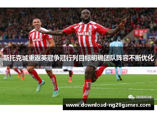 斯托克城重返英冠争冠行列目标明确团队阵容不断优化