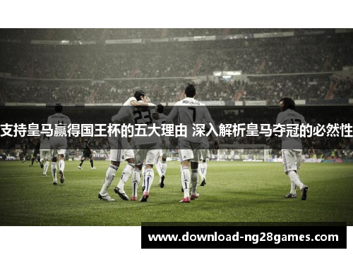 支持皇马赢得国王杯的五大理由 深入解析皇马夺冠的必然性 支持皇马赢得国王杯的五大理由 深入解析皇马夺冠的必然性