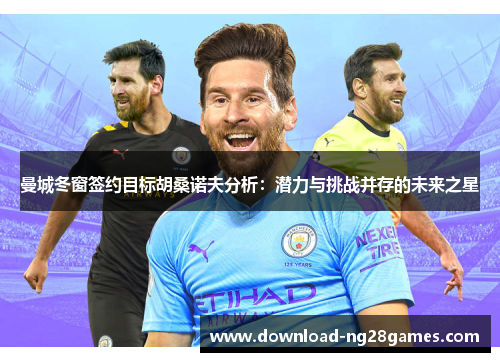 曼城冬窗签约目标胡桑诺夫分析:潜力与挑战并存的未来之星 曼城冬窗签约目标胡桑诺夫分析:潜力与挑战并存的未来之星