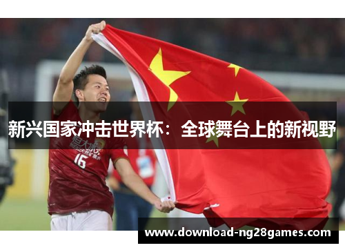 新兴国家冲击世界杯:全球舞台上的新视野 新兴国家冲击世界杯:全球舞台上的新视野