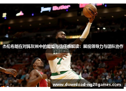 杰伦布朗在对阵灰熊中的期望与信任感解读：展现领导力与团队协作