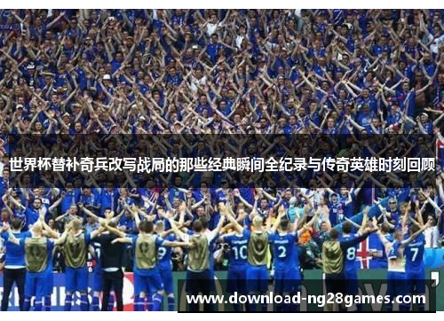 世界杯替补奇兵改写战局的那些经典瞬间全纪录与传奇英雄时刻回顾