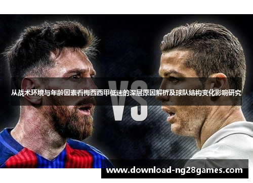 从战术环境与年龄因素看梅西西甲低迷的深层原因解析及球队结构变化影响研究