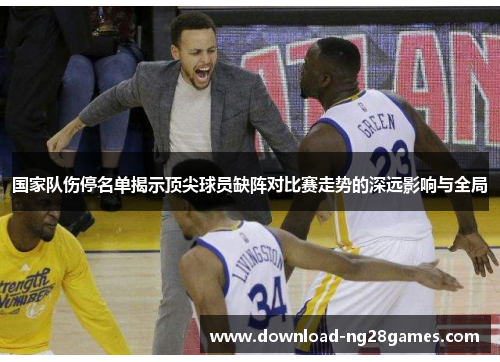 国家队伤停名单揭示顶尖球员缺阵对比赛走势的深远影响与全局