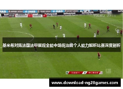 基米希对阵法国法甲展现全能中场统治级个人能力解析比赛深度剖析