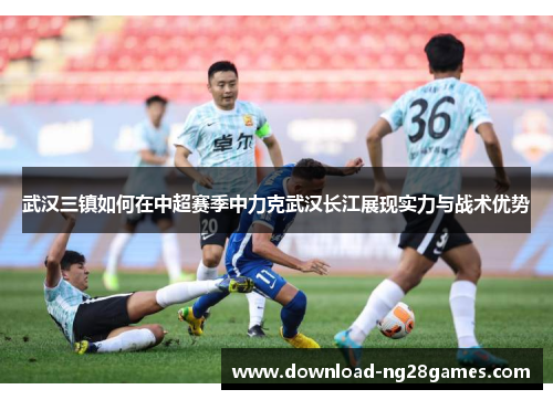武汉三镇如何在中超赛季中力克武汉长江展现实力与战术优势 武汉三镇如何在中超赛季中力克武汉长江展现实力与战术优势