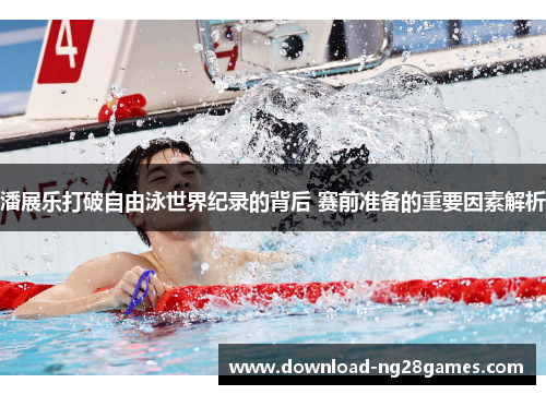 潘展乐打破自由泳世界纪录的背后 赛前准备的重要因素解析