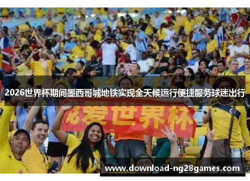 2026世界杯期间墨西哥城地铁实现全天候运行便捷服务球迷出行