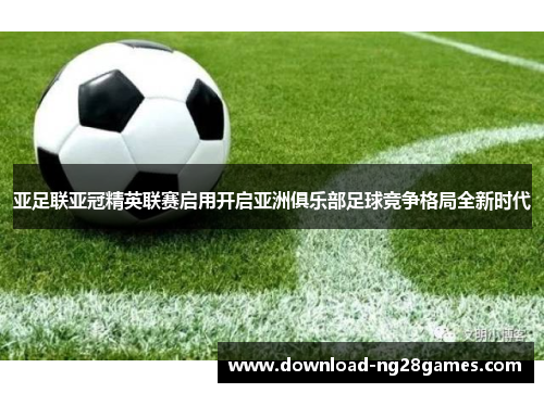 亚足联亚冠精英联赛启用开启亚洲俱乐部足球竞争格局全新时代
