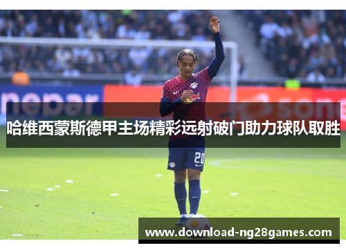 哈维西蒙斯德甲主场精彩远射破门助力球队取胜