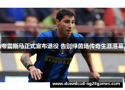 夸雷斯马正式宣布退役 告别绿茵场传奇生涯落幕