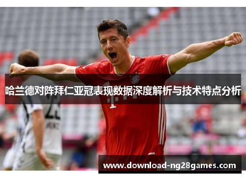 哈兰德对阵拜仁亚冠表现数据深度解析与技术特点分析 哈兰德对阵拜仁亚冠表现数据深度解析与技术特点分析