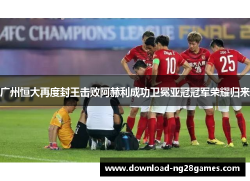 广州恒大再度封王击败阿赫利成功卫冕亚冠冠军荣耀归来