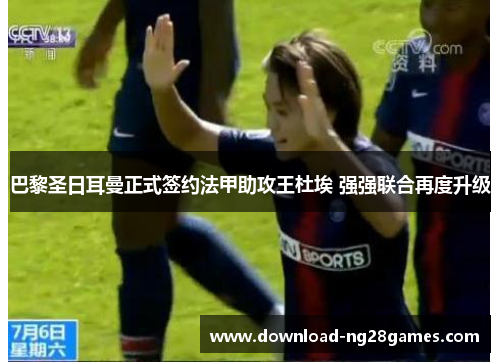 巴黎圣日耳曼正式签约法甲助攻王杜埃 强强联合再度升级 巴黎圣日耳曼正式签约法甲助攻王杜埃 强强联合再度升级