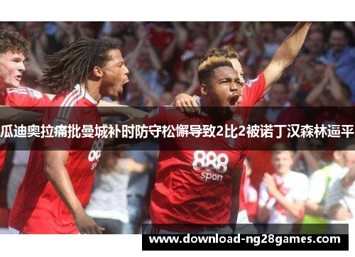 瓜迪奥拉痛批曼城补时防守松懈导致2比2被诺丁汉森林逼平