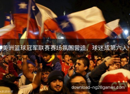 美洲篮球冠军联赛赛场氛围营造，球迷成第六人